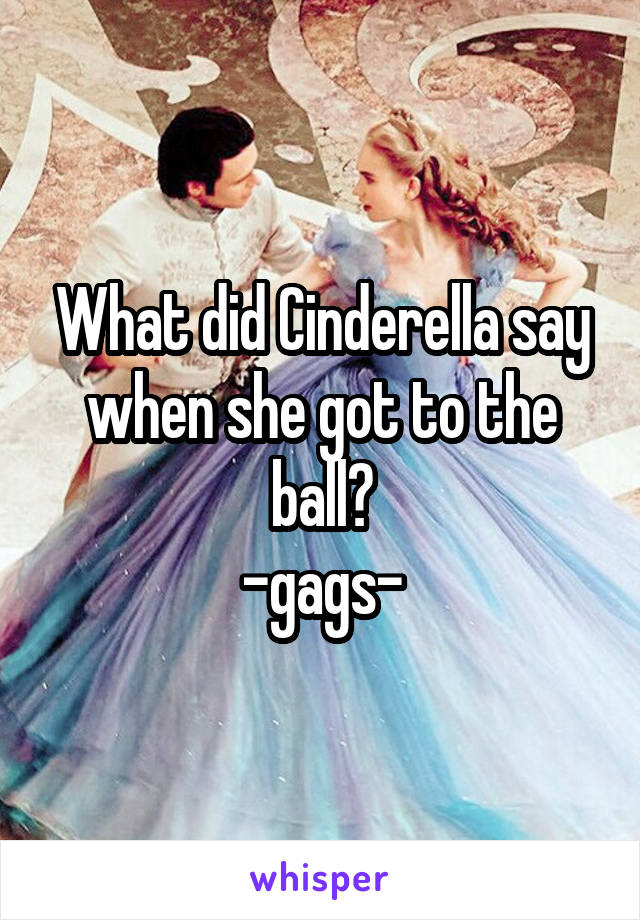 What did Cinderella say when she got to the ball?
-gags-