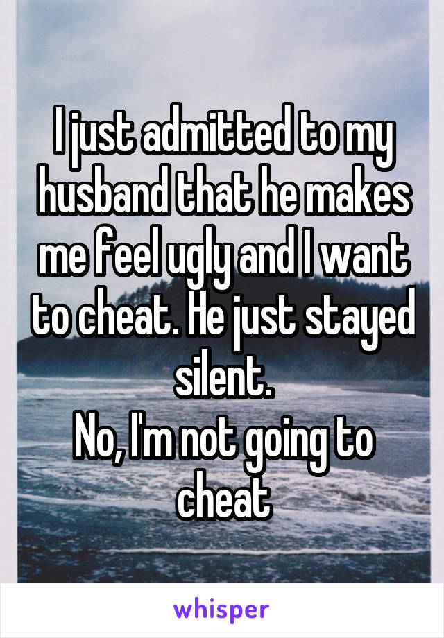 I just admitted to my husband that he makes me feel ugly and I want to cheat. He just stayed silent.
No, I'm not going to cheat