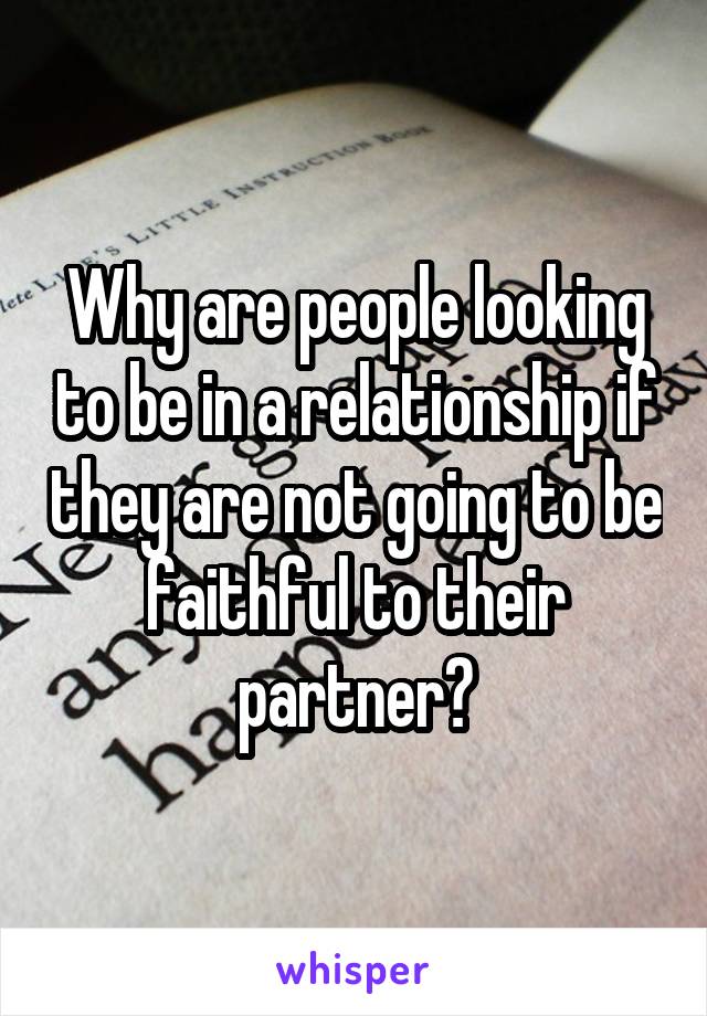 Why are people looking to be in a relationship if they are not going to be faithful to their partner?