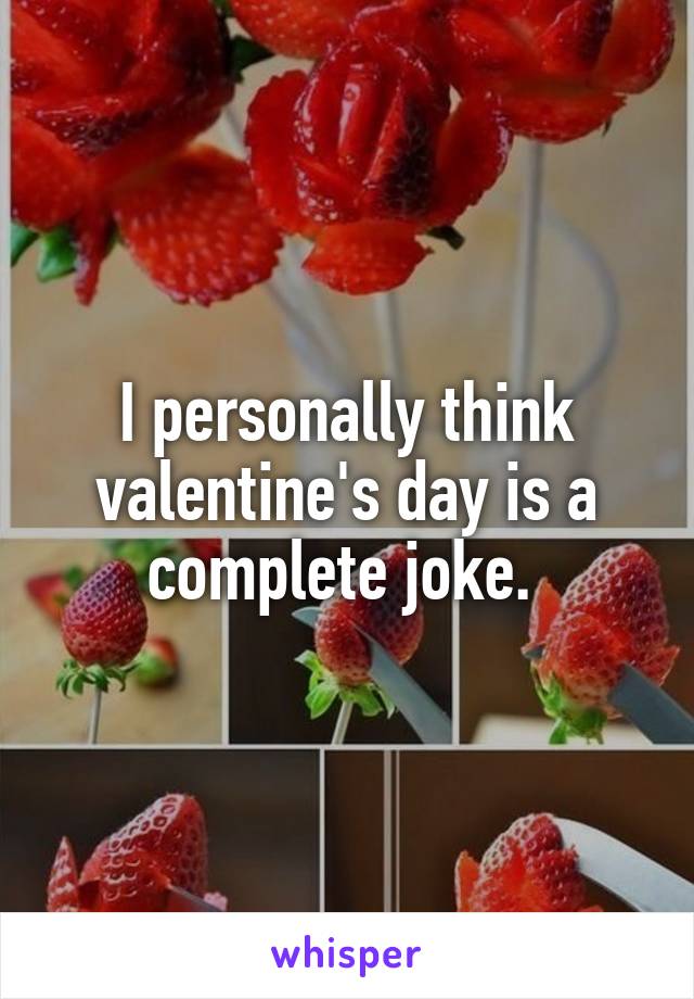 I personally think valentine's day is a complete joke. 