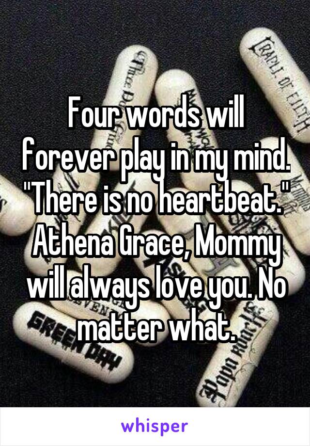 Four words will forever play in my mind. "There is no heartbeat." Athena Grace, Mommy will always love you. No matter what.