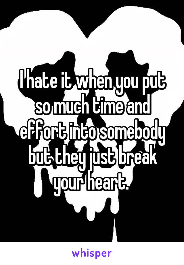 I hate it when you put so much time and effort into somebody but they just break your heart. 