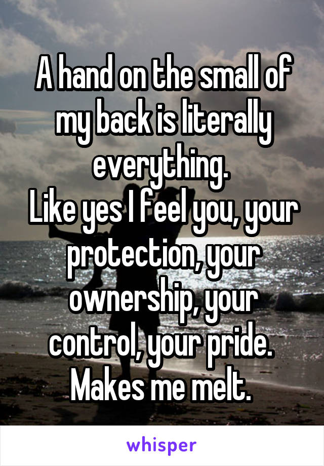 A hand on the small of my back is literally everything. 
Like yes I feel you, your protection, your ownership, your control, your pride. 
Makes me melt. 