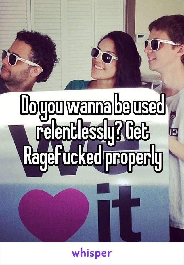 Do you wanna be used relentlessly? Get Ragefucked properly