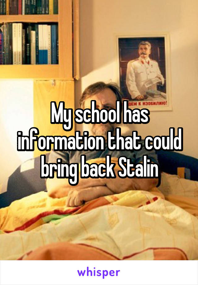 My school has information that could bring back Stalin