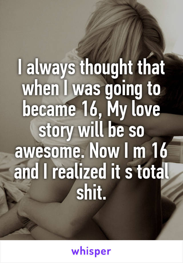 I always thought that when I was going to became 16, My love story will be so awesome. Now I m 16 and I realized it s total shit.