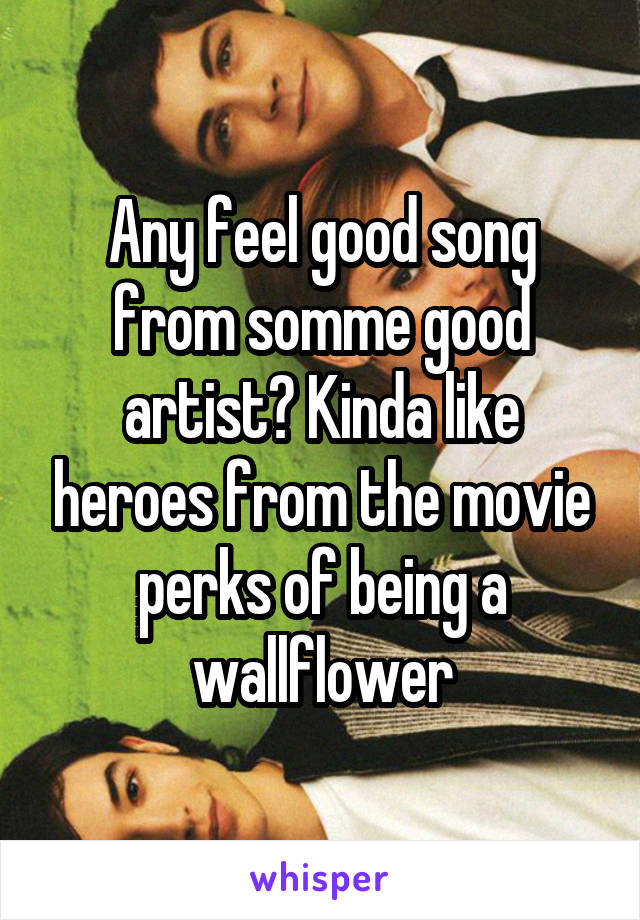 Any feel good song from somme good artist? Kinda like heroes from the movie perks of being a wallflower