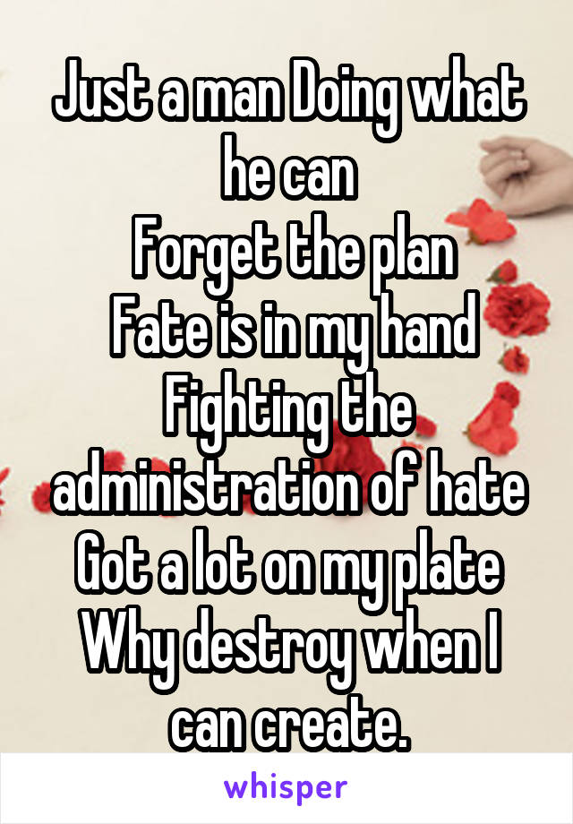 Just a man Doing what he can
 Forget the plan
 Fate is in my hand Fighting the administration of hate Got a lot on my plate Why destroy when I can create.