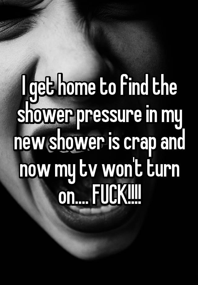 I Get Home To Find The Shower Pressure In My New Shower Is Crap And Now My Tv Won T Turn On