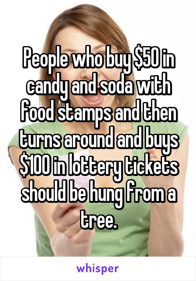 People who buy $50 in candy and soda with food stamps and then turns around and buys $100 in lottery tickets should be hung from a tree.