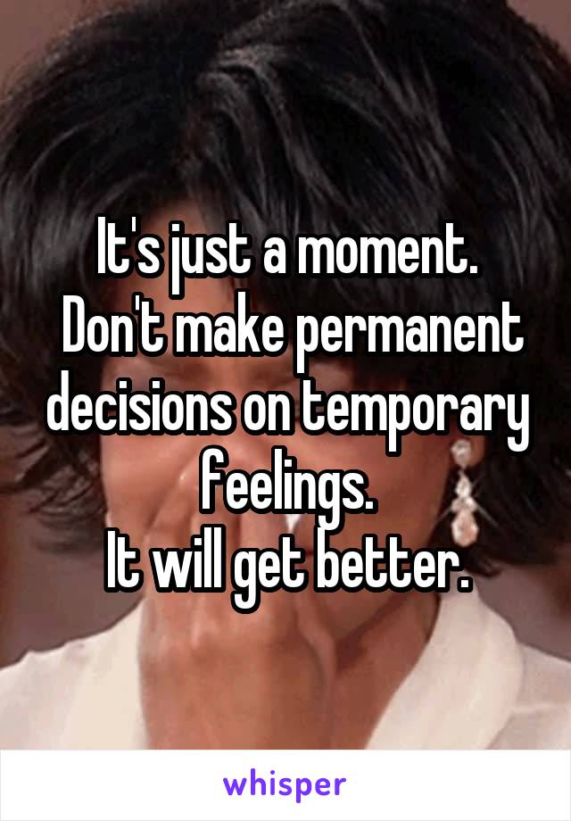 It's just a moment.
 Don't make permanent decisions on temporary feelings.
It will get better.