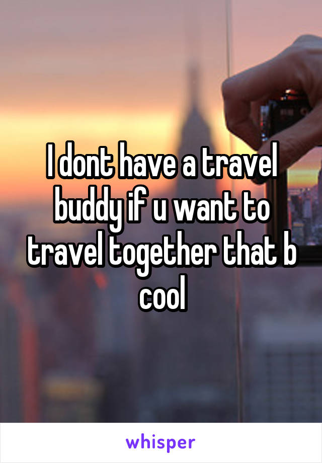 I dont have a travel buddy if u want to travel together that b cool