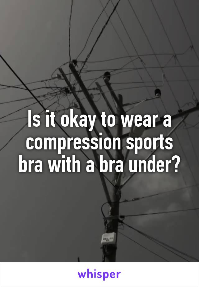 Is it okay to wear a compression sports bra with a bra under?