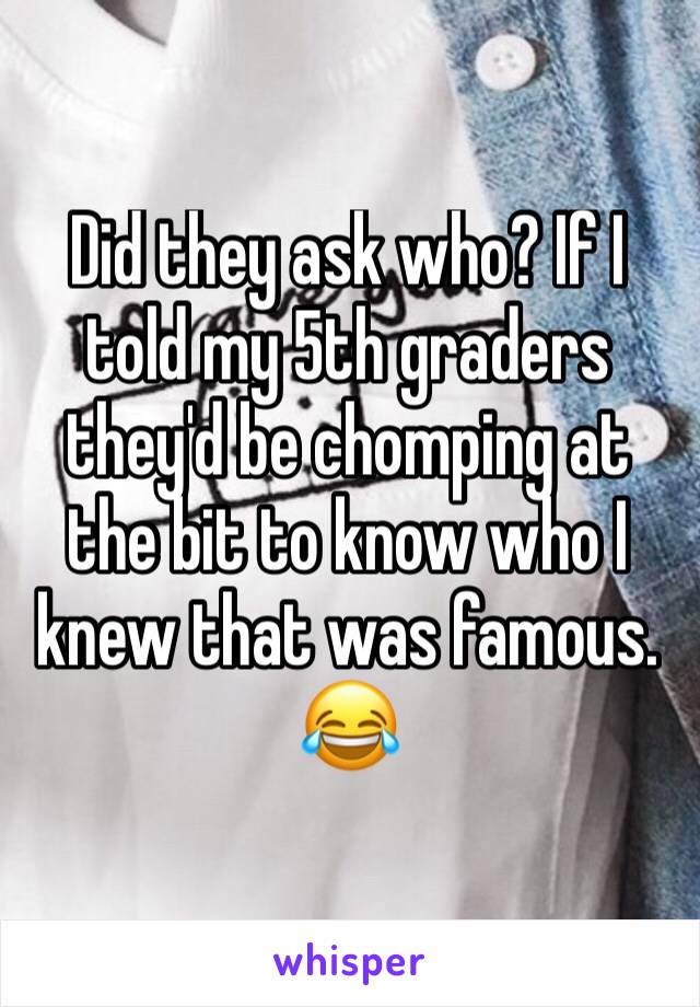 Did they ask who? If I told my 5th graders they'd be chomping at the bit to know who I knew that was famous. 😂