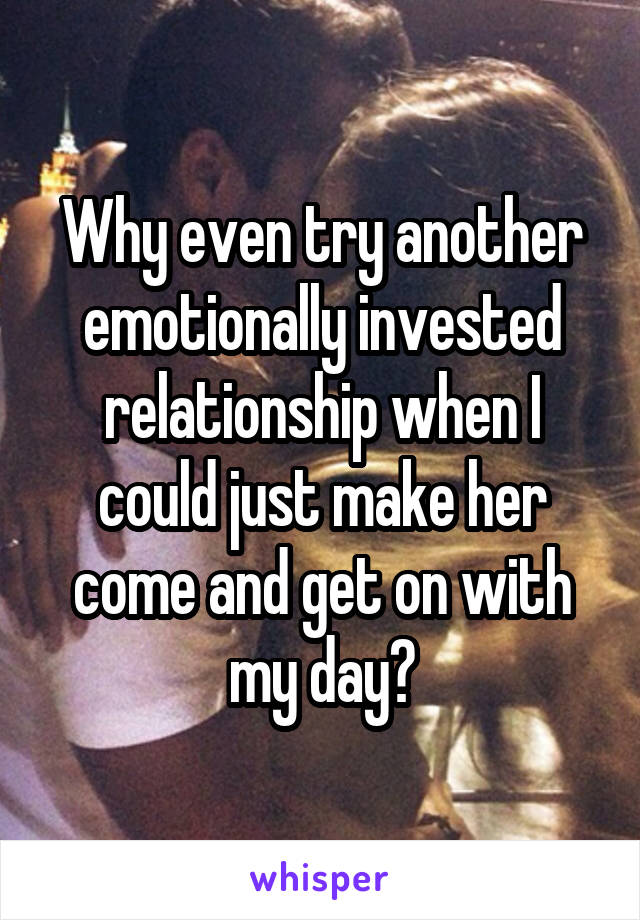 Why even try another emotionally invested relationship when I could just make her come and get on with my day?