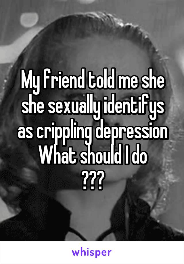 My friend told me she she sexually identifys as crippling depression
What should I do
???