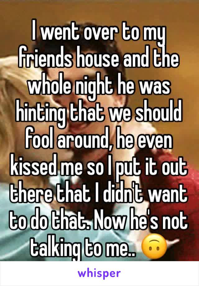 I went over to my friends house and the whole night he was hinting that we should fool around, he even kissed me so I put it out there that I didn't want to do that. Now he's not talking to me.. 🙃