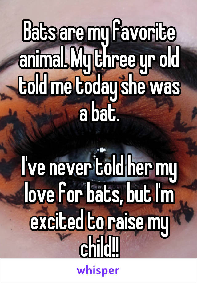 Bats are my favorite animal. My three yr old told me today she was a bat.

I've never told her my love for bats, but I'm excited to raise my child!!