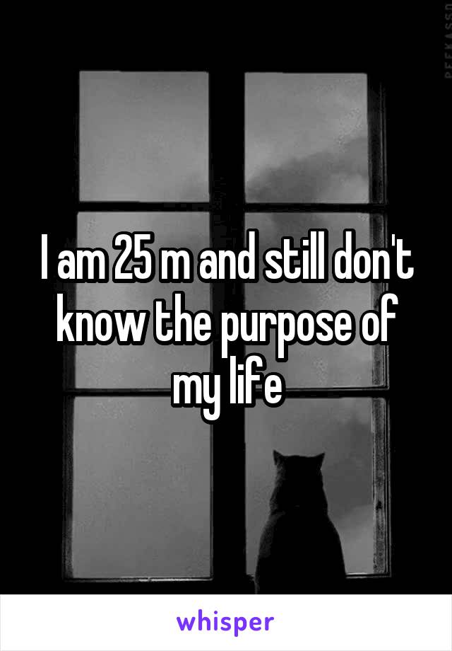 I am 25 m and still don't know the purpose of my life