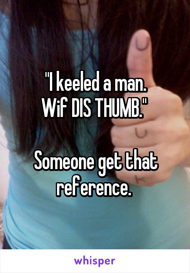 "I keeled a man.
Wif DIS THUMB." 

Someone get that reference. 