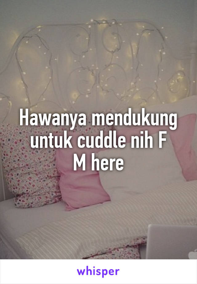 Hawanya mendukung untuk cuddle nih F
M here