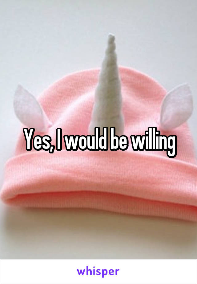 Yes, I would be willing