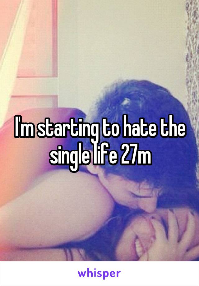 I'm starting to hate the single life 27m