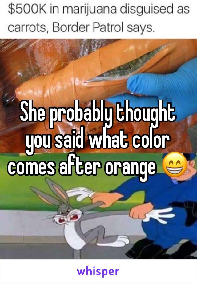 She probably thought you said what color comes after orange 😁