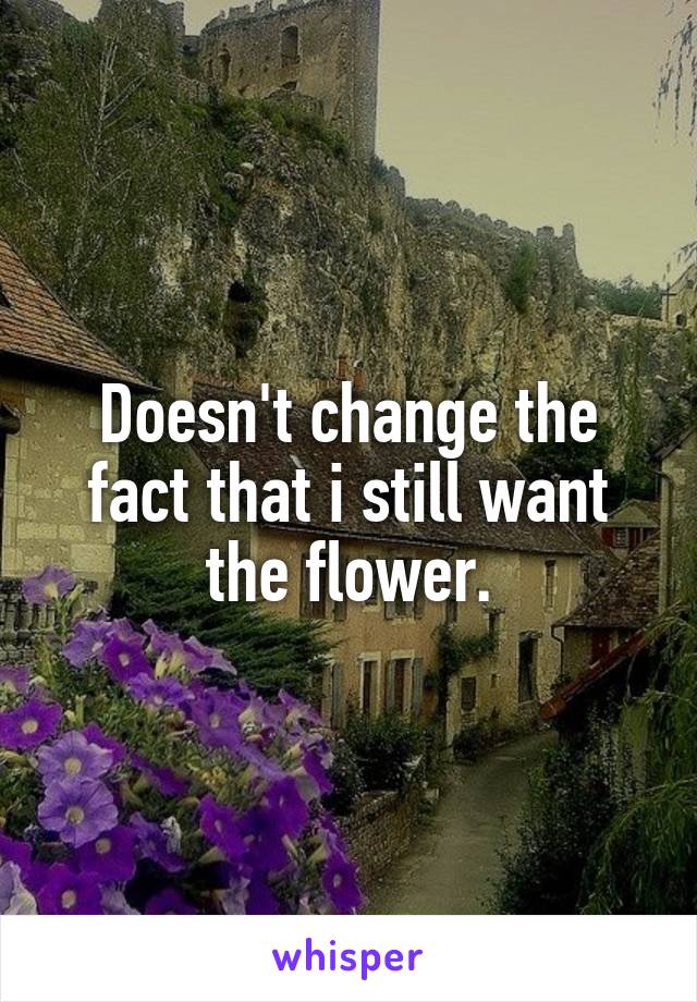 Doesn't change the fact that i still want the flower.