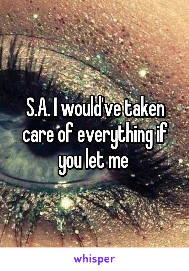 S.A. I would've taken care of everything if you let me 