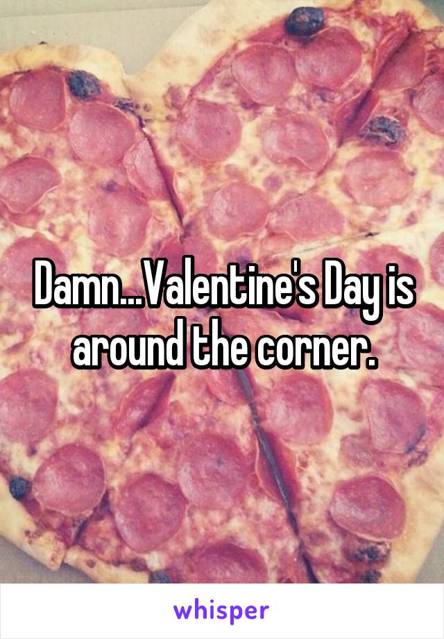 Damn...Valentine's Day is around the corner.