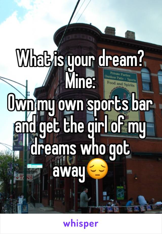 What is your dream? Mine:
Own my own sports bar and get the girl of my dreams who got away😔