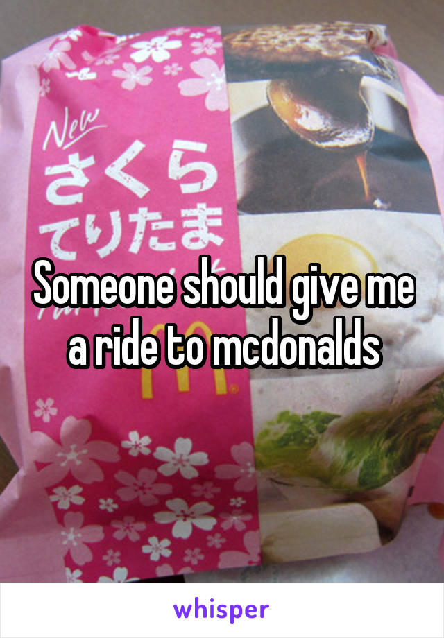 Someone should give me a ride to mcdonalds