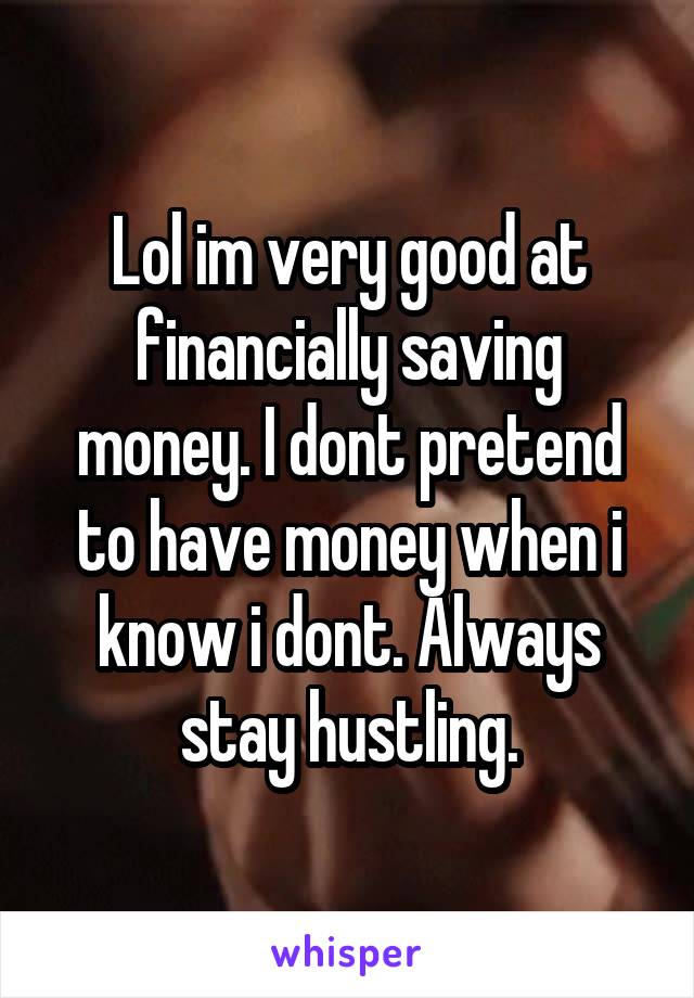 Lol im very good at financially saving money. I dont pretend to have money when i know i dont. Always stay hustling.