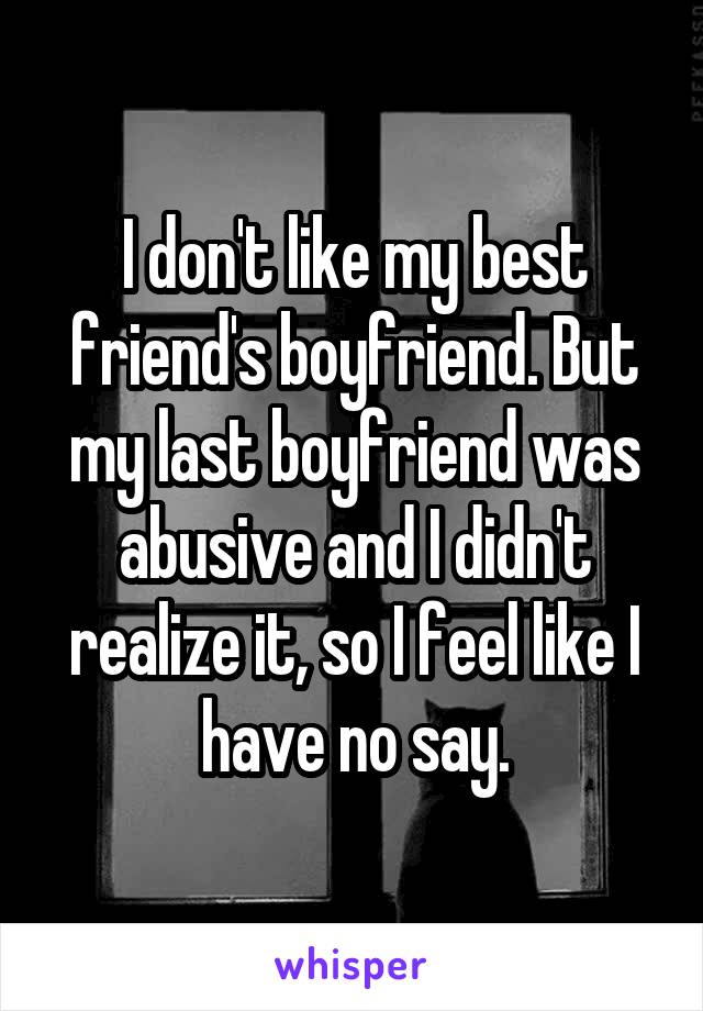 I don't like my best friend's boyfriend. But my last boyfriend was abusive and I didn't realize it, so I feel like I have no say.