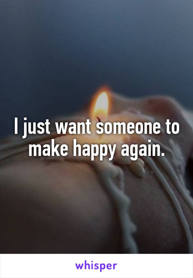 I just want someone to make happy again.