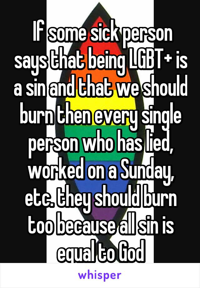  If some sick person says that being LGBT+ is a sin and that we should burn then every single person who has lied, worked on a Sunday, etc. they should burn too because all sin is equal to God