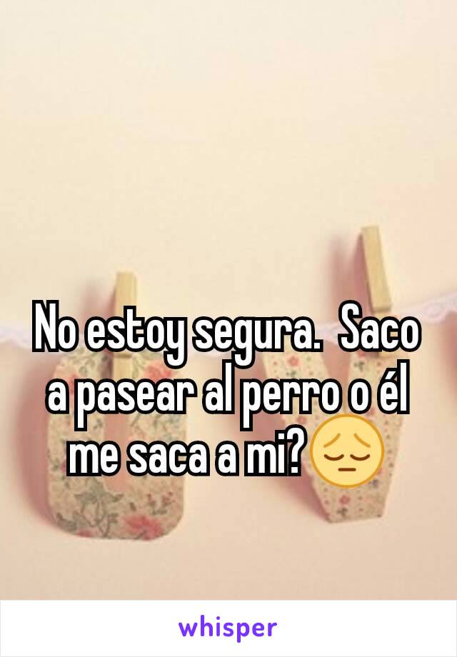 No estoy segura.  Saco a pasear al perro o él me saca a mi?😔