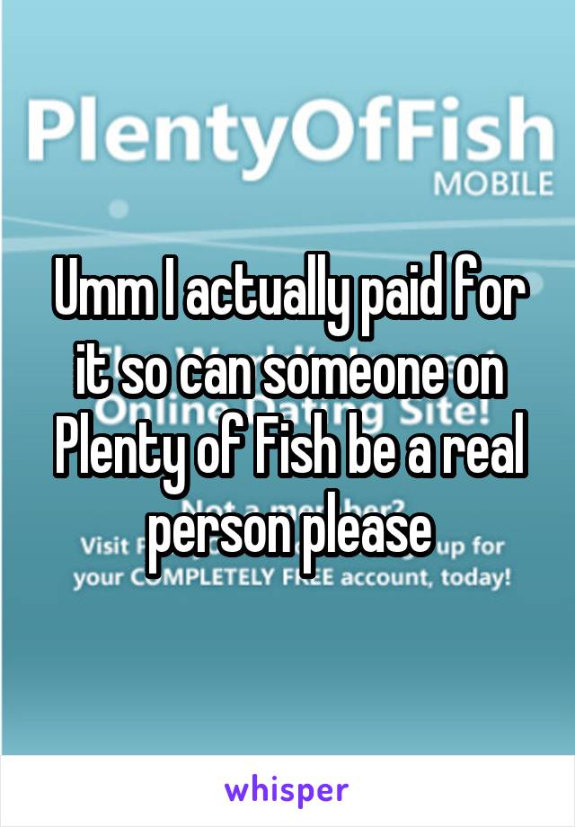 Umm I actually paid for it so can someone on Plenty of Fish be a real person please