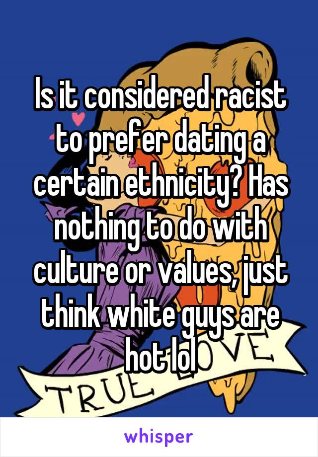 Is it considered racist to prefer dating a certain ethnicity? Has nothing to do with culture or values, just think white guys are hot lol