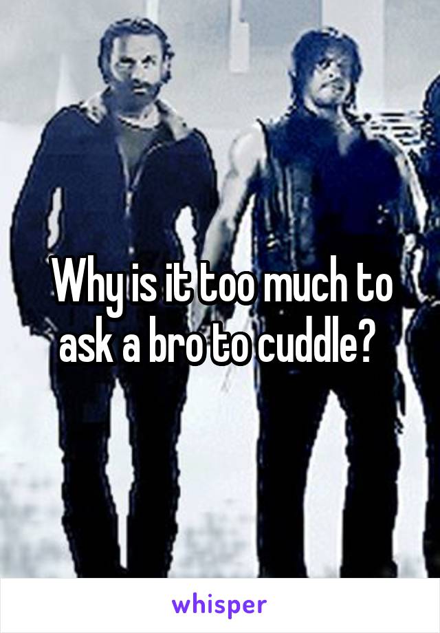 Why is it too much to ask a bro to cuddle? 