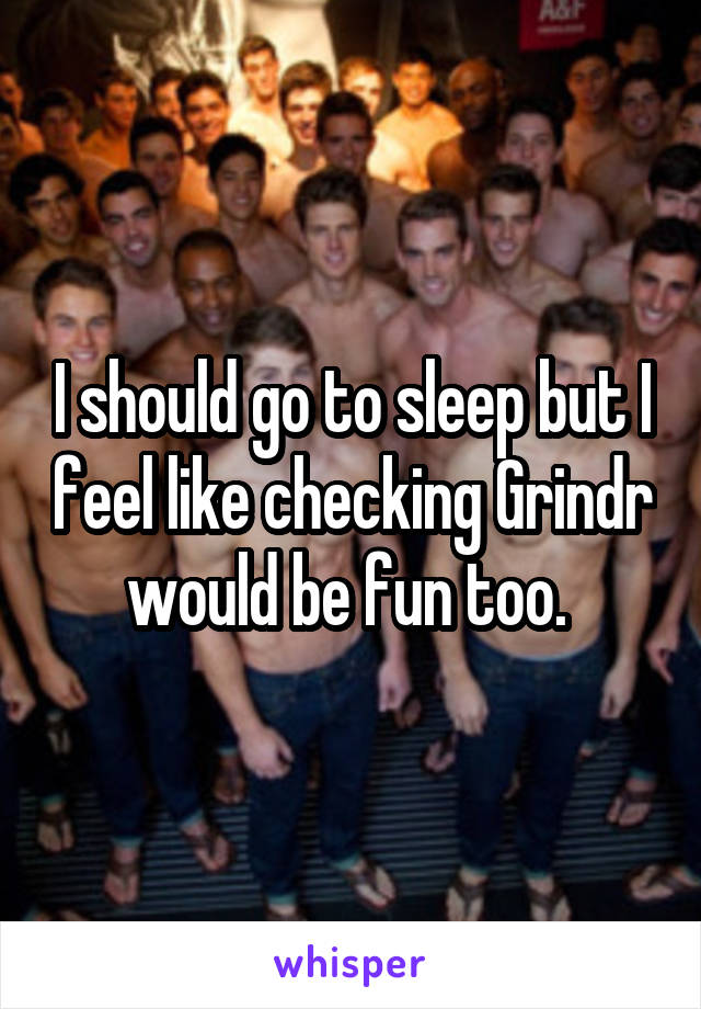 I should go to sleep but I feel like checking Grindr would be fun too. 