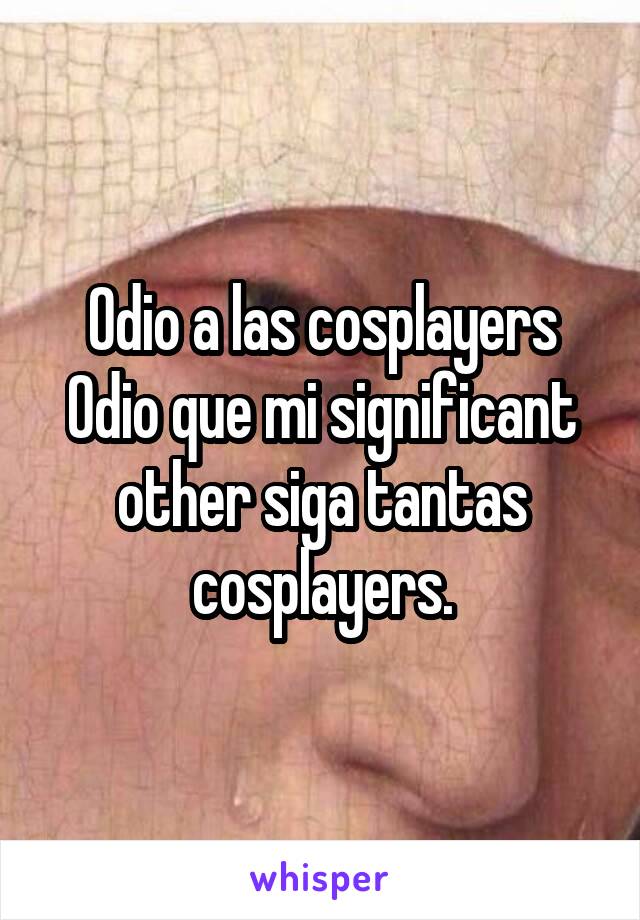 Odio a las cosplayers
Odio que mi significant other siga tantas cosplayers.