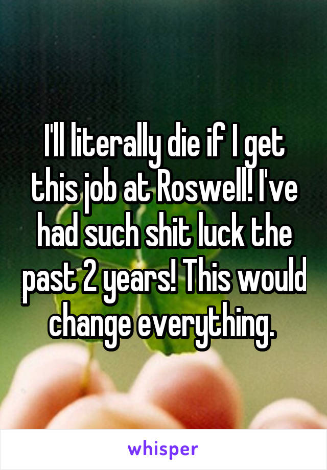 I'll literally die if I get this job at Roswell! I've had such shit luck the past 2 years! This would change everything. 