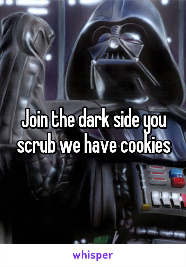 Join the dark side you scrub we have cookies