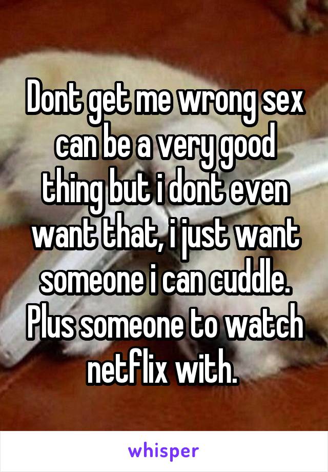 Dont get me wrong sex can be a very good thing but i dont even want that, i just want someone i can cuddle. Plus someone to watch netflix with. 