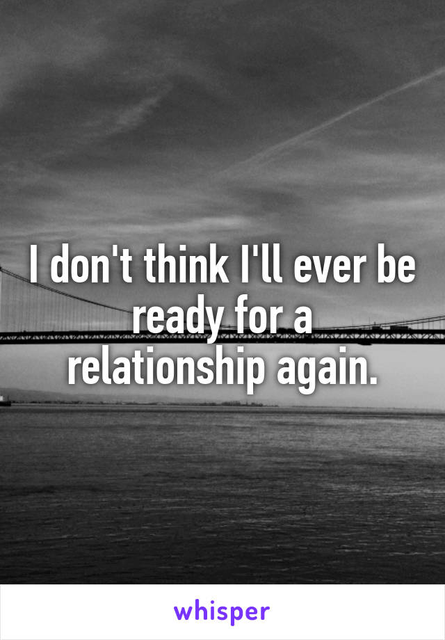 I don't think I'll ever be ready for a relationship again.