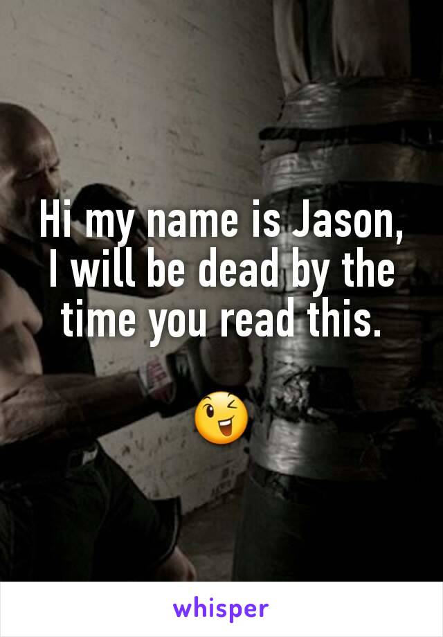 Hi my name is Jason, I will be dead by the time you read this.

😉