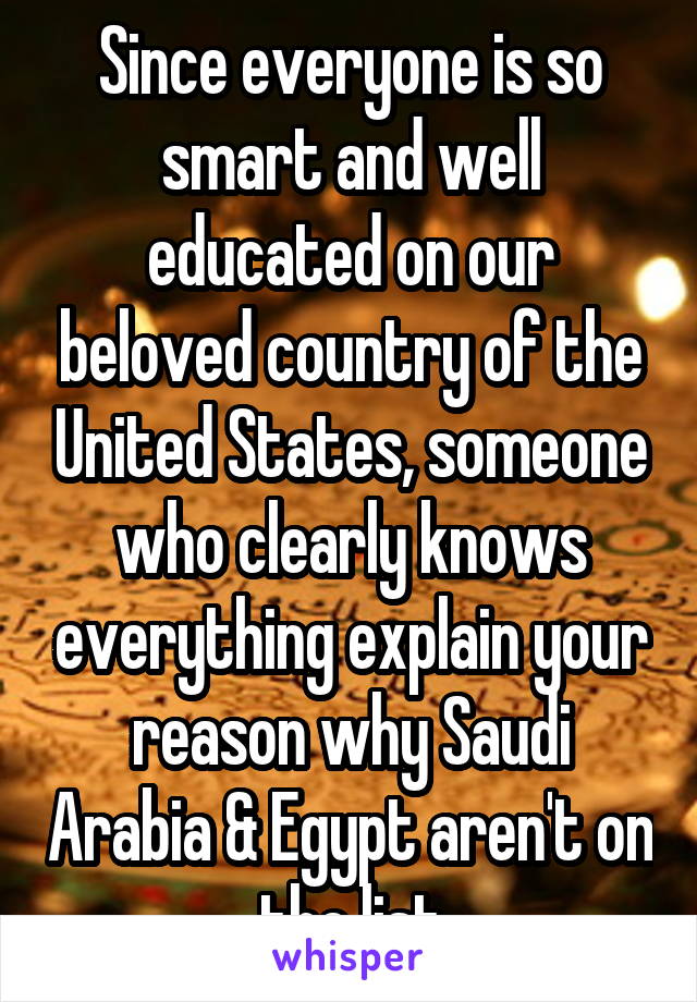 Since everyone is so smart and well educated on our beloved country of the United States, someone who clearly knows everything explain your reason why Saudi Arabia & Egypt aren't on the list