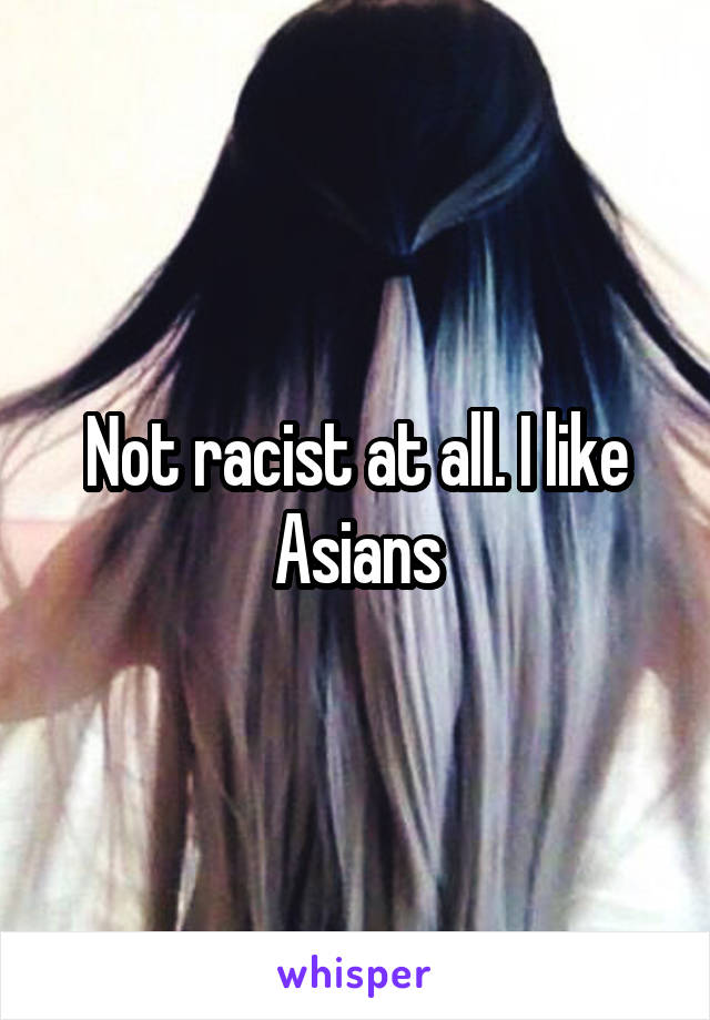 Not racist at all. I like Asians